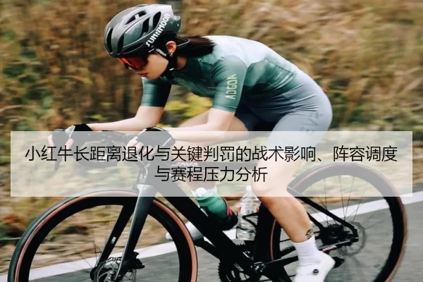 小红牛长距离退化与关键判罚的战术影响、阵容调度与赛程压力分析